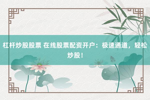 杠杆炒股股票 在线股票配资开户：极速通道，轻松炒股！