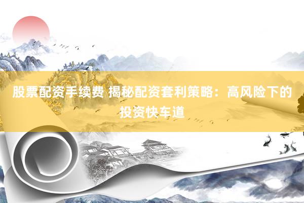 股票配资手续费 揭秘配资套利策略：高风险下的投资快车道