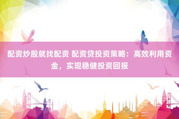 配资炒股就找配资 配资贷投资策略：高效利用资金，实现稳健投资回报