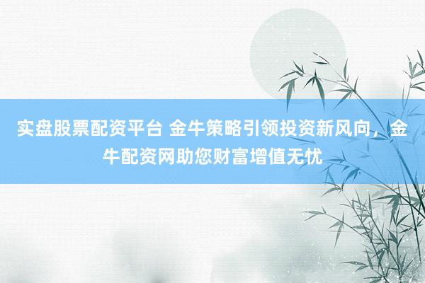 实盘股票配资平台 金牛策略引领投资新风向，金牛配资网助您财富增值无忧