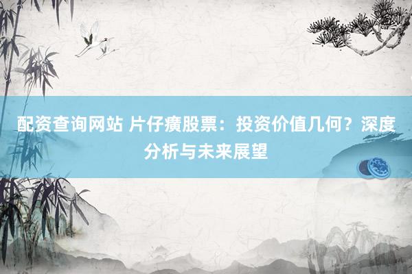 配资查询网站 片仔癀股票：投资价值几何？深度分析与未来展望