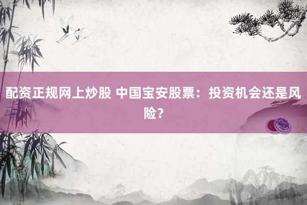 配资正规网上炒股 中国宝安股票：投资机会还是风险？