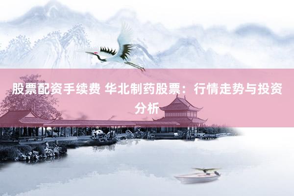 股票配资手续费 华北制药股票：行情走势与投资分析