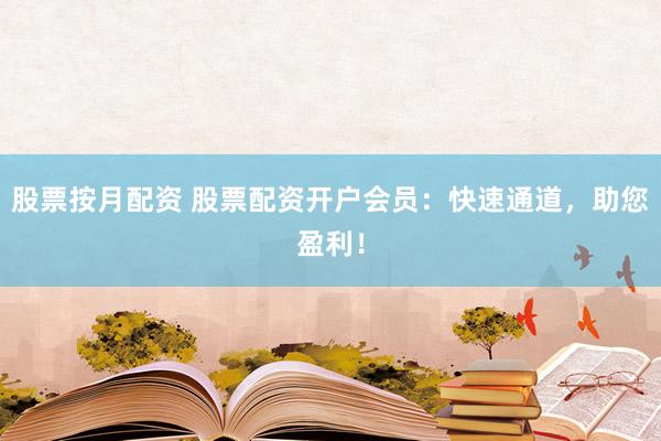 股票按月配资 股票配资开户会员：快速通道，助您盈利！