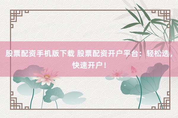 股票配资手机版下载 股票配资开户平台：轻松选，快速开户！