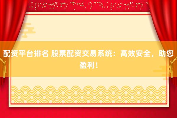 配资平台排名 股票配资交易系统：高效安全，助您盈利！