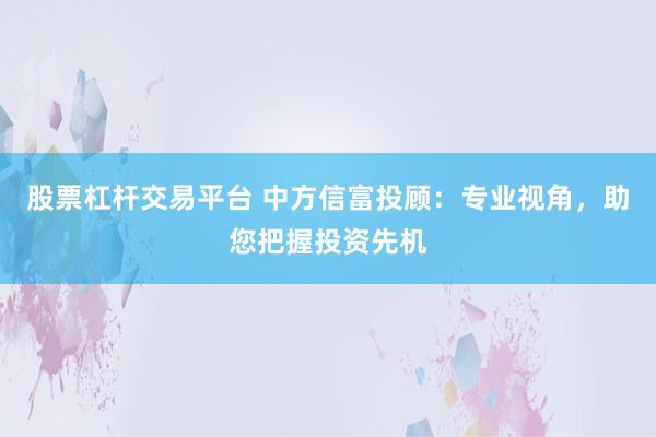 股票杠杆交易平台 中方信富投顾：专业视角，助您把握投资先机