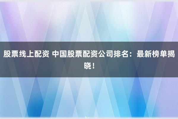 股票线上配资 中国股票配资公司排名：最新榜单揭晓！