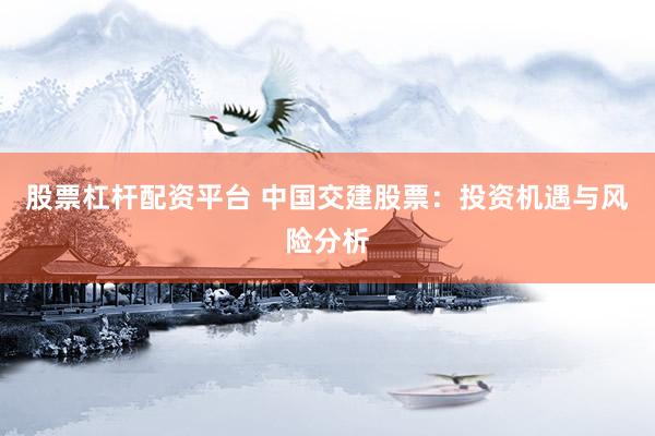 股票杠杆配资平台 中国交建股票：投资机遇与风险分析