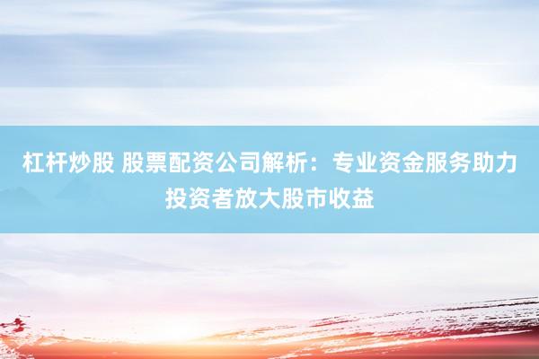 杠杆炒股 股票配资公司解析：专业资金服务助力投资者放大股市收益