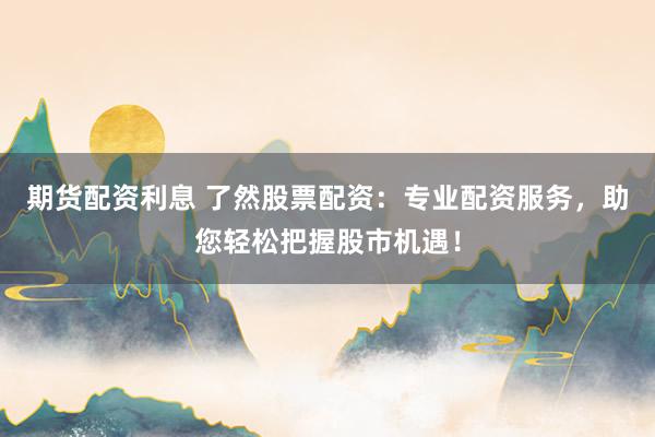 期货配资利息 了然股票配资：专业配资服务，助您轻松把握股市机遇！