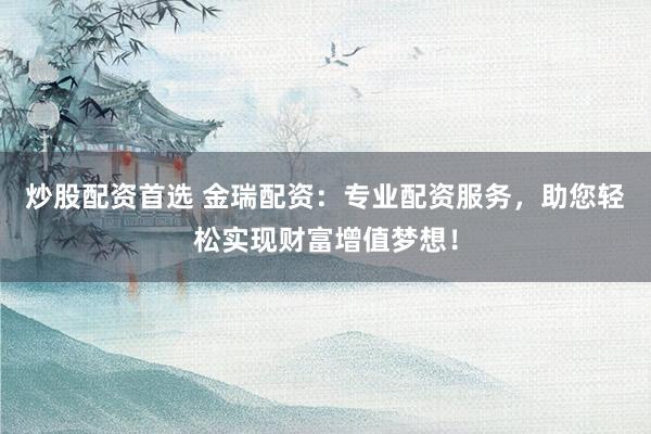 炒股配资首选 金瑞配资：专业配资服务，助您轻松实现财富增值梦想！