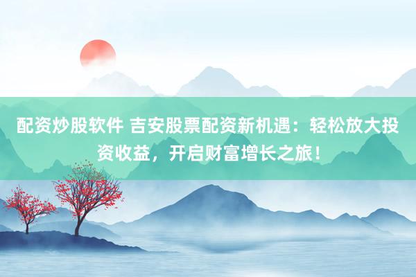 配资炒股软件 吉安股票配资新机遇：轻松放大投资收益，开启财富增长之旅！