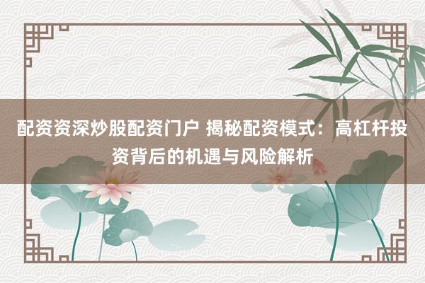 配资资深炒股配资门户 揭秘配资模式：高杠杆投资背后的机遇与风险解析