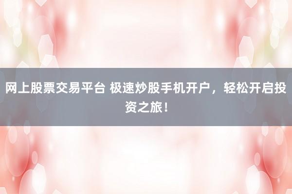 网上股票交易平台 极速炒股手机开户，轻松开启投资之旅！