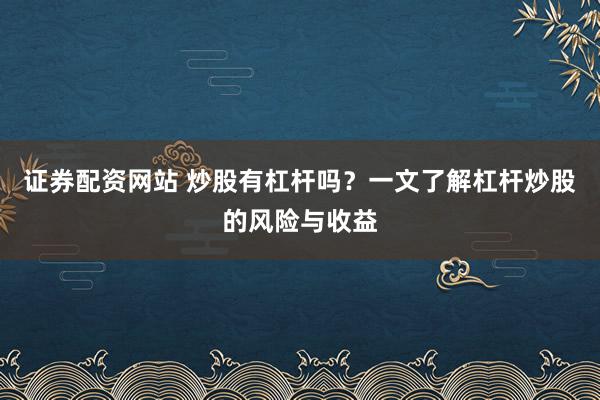 证券配资网站 炒股有杠杆吗？一文了解杠杆炒股的风险与收益