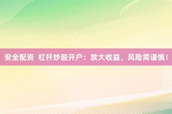 安全配资  杠杆炒股开户：放大收益，风险需谨慎！