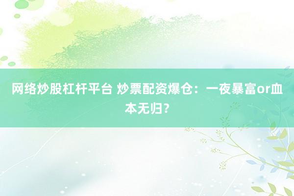 网络炒股杠杆平台 炒票配资爆仓：一夜暴富or血本无归？