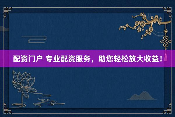 配资门户 专业配资服务，助您轻松放大收益！