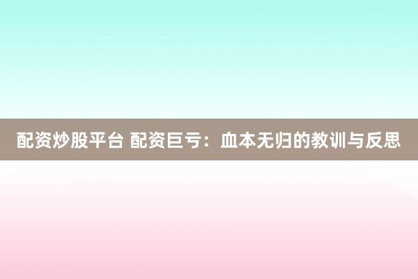 配资炒股平台 配资巨亏：血本无归的教训与反思