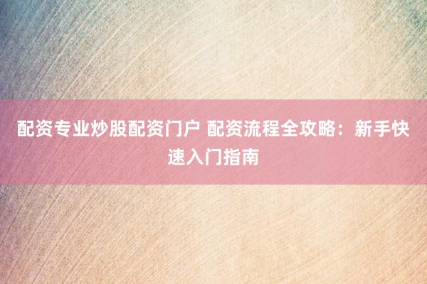 配资专业炒股配资门户 配资流程全攻略：新手快速入门指南