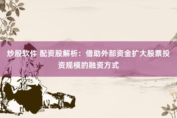 炒股软件 配资股解析：借助外部资金扩大股票投资规模的融资方式
