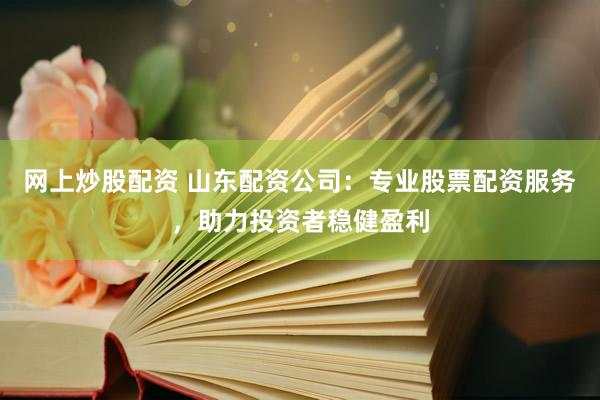 网上炒股配资 山东配资公司：专业股票配资服务，助力投资者稳健盈利