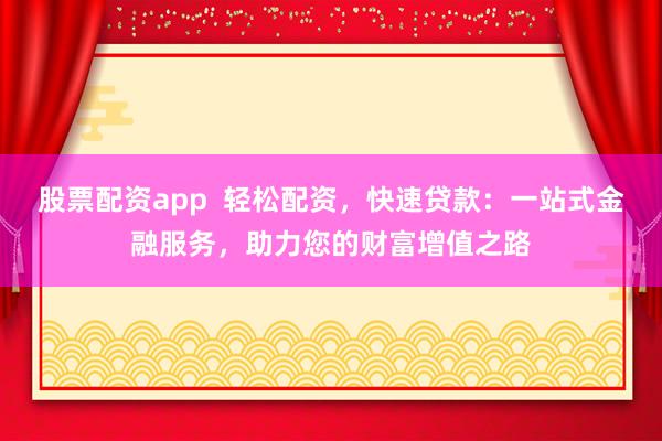 股票配资app  轻松配资，快速贷款：一站式金融服务，助力您的财富增值之路