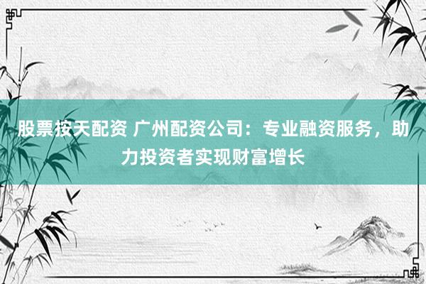 股票按天配资 广州配资公司：专业融资服务，助力投资者实现财富增长