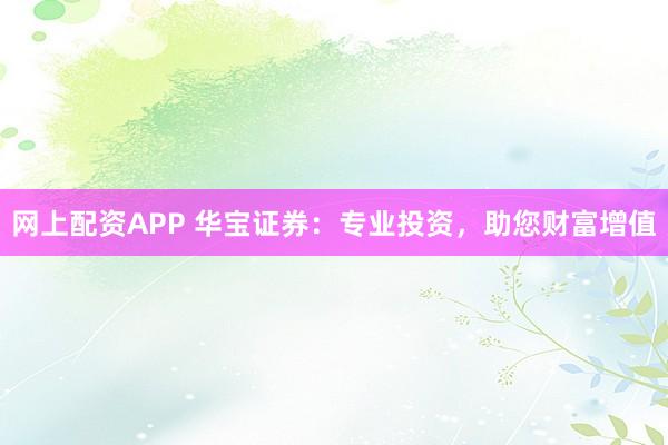 网上配资APP 华宝证券：专业投资，助您财富增值