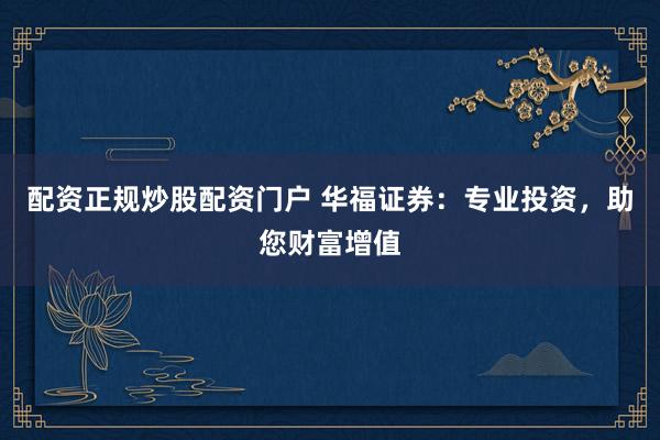 配资正规炒股配资门户 华福证券：专业投资，助您财富增值