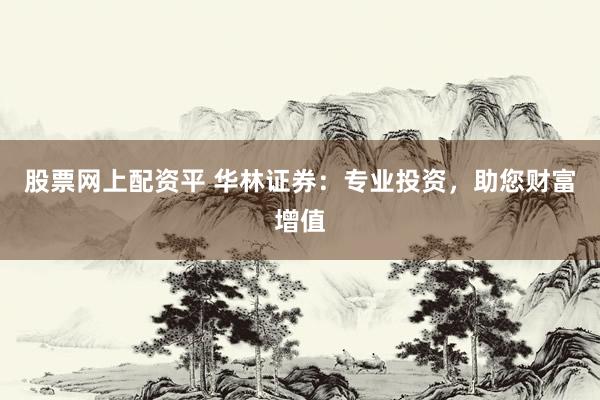 股票网上配资平 华林证券：专业投资，助您财富增值
