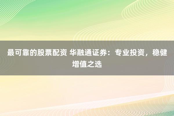 最可靠的股票配资 华融通证券：专业投资，稳健增值之选