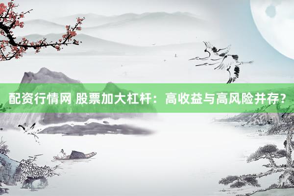 配资行情网 股票加大杠杆：高收益与高风险并存？