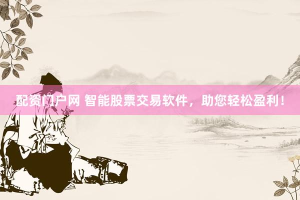 配资门户网 智能股票交易软件，助您轻松盈利！