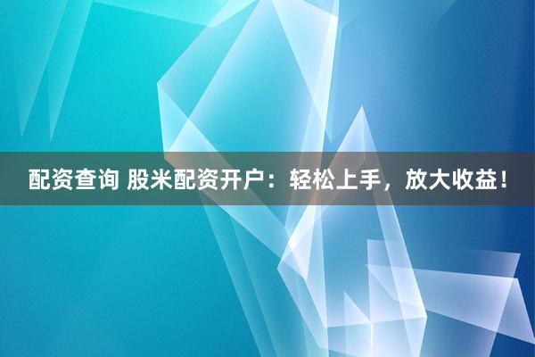 配资查询 股米配资开户：轻松上手，放大收益！
