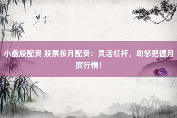 小盘股配资 股票按月配资：灵活杠杆，助您把握月度行情！