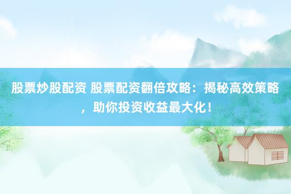 股票炒股配资 股票配资翻倍攻略：揭秘高效策略，助你投资收益最大化！