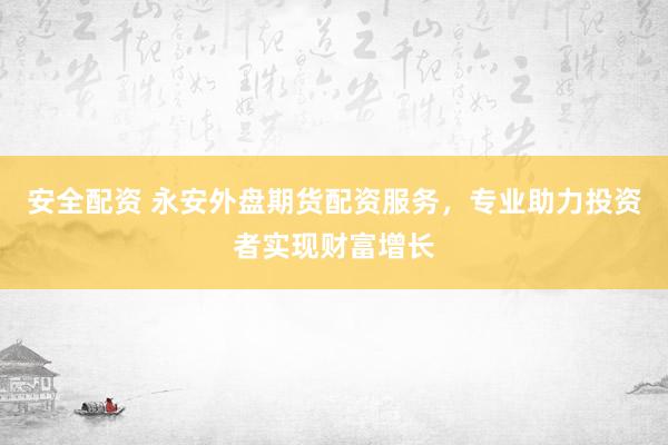 安全配资 永安外盘期货配资服务，专业助力投资者实现财富增长