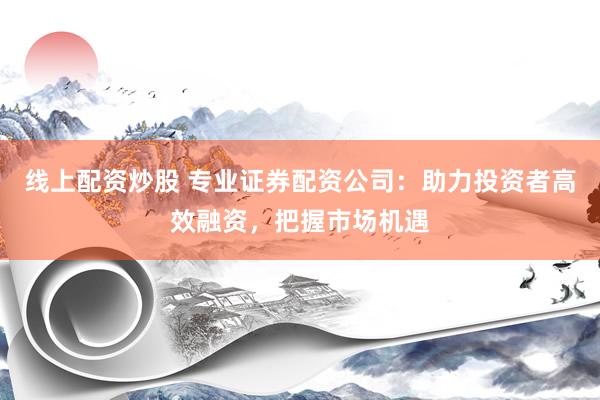 线上配资炒股 专业证券配资公司：助力投资者高效融资，把握市场机遇