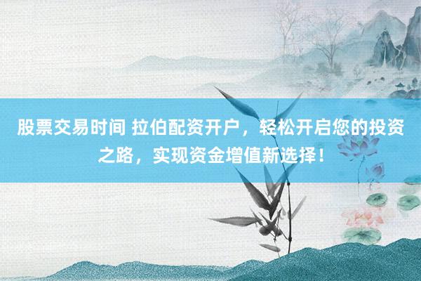 股票交易时间 拉伯配资开户，轻松开启您的投资之路，实现资金增值新选择！