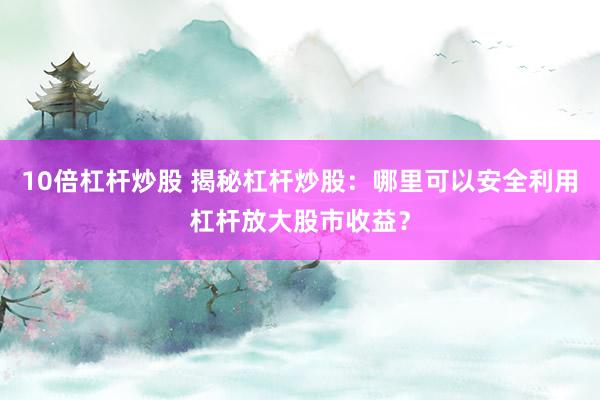 10倍杠杆炒股 揭秘杠杆炒股：哪里可以安全利用杠杆放大股市收益？
