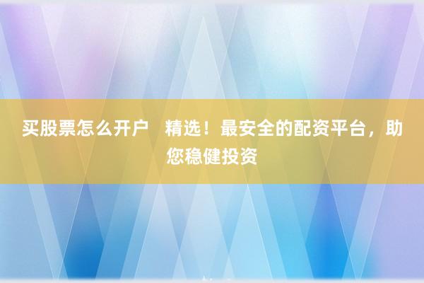 买股票怎么开户   精选！最安全的配资平台，助您稳健投资