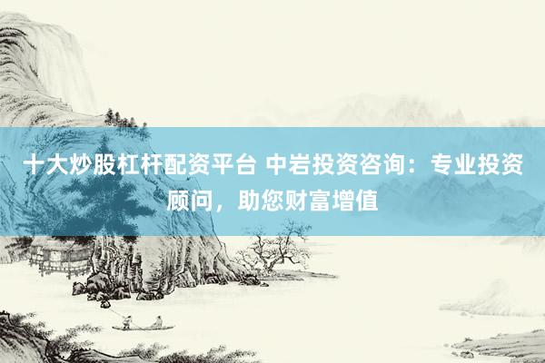 十大炒股杠杆配资平台 中岩投资咨询：专业投资顾问，助您财富增值