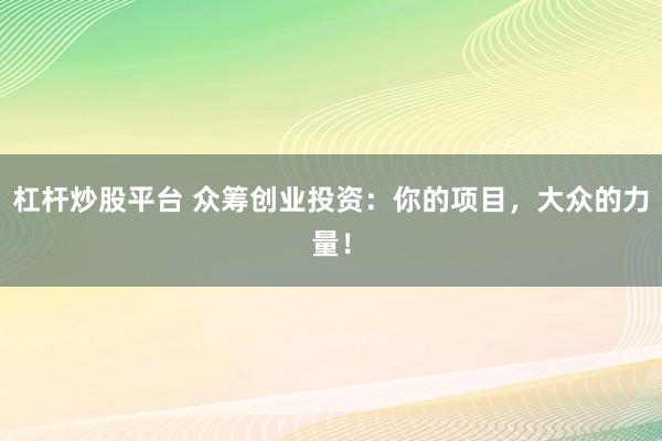 杠杆炒股平台 众筹创业投资：你的项目，大众的力量！