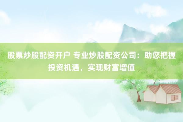 股票炒股配资开户 专业炒股配资公司：助您把握投资机遇，实现财富增值