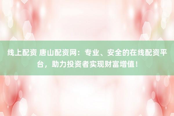 线上配资 唐山配资网：专业、安全的在线配资平台，助力投资者实现财富增值！