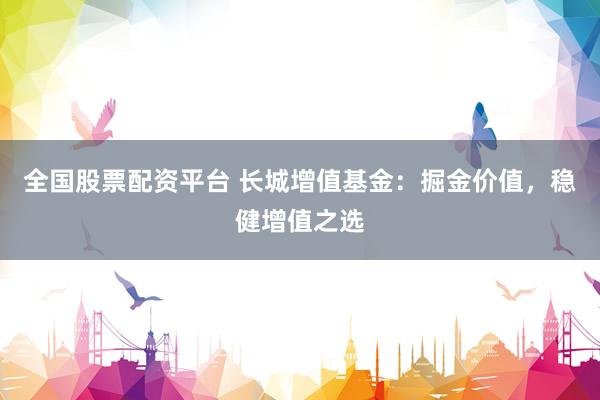 全国股票配资平台 长城增值基金：掘金价值，稳健增值之选