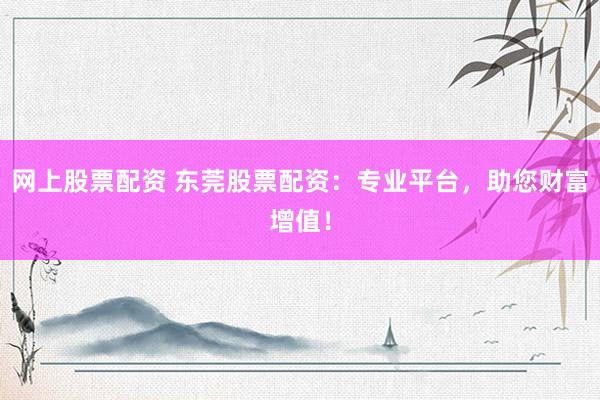 网上股票配资 东莞股票配资：专业平台，助您财富增值！