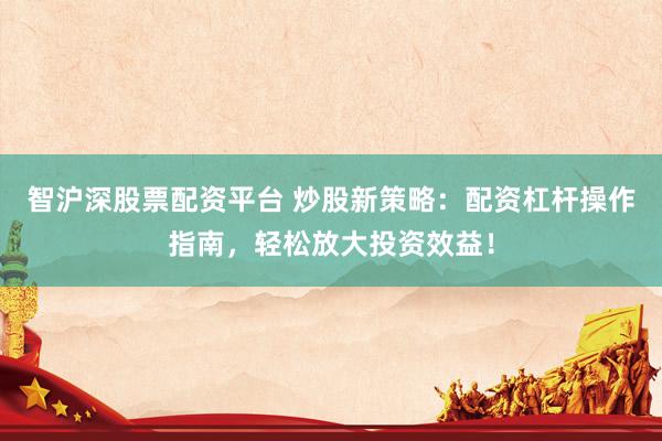智沪深股票配资平台 炒股新策略：配资杠杆操作指南，轻松放大投资效益！